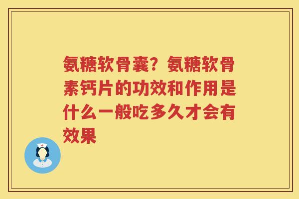 氨糖软骨囊?氨糖软骨素钙片的功效和作用是什么一般吃多久才会有效果 氨糖软骨囊?氨糖软骨素钙片的功效和作用是什么一般吃多久才会有效果