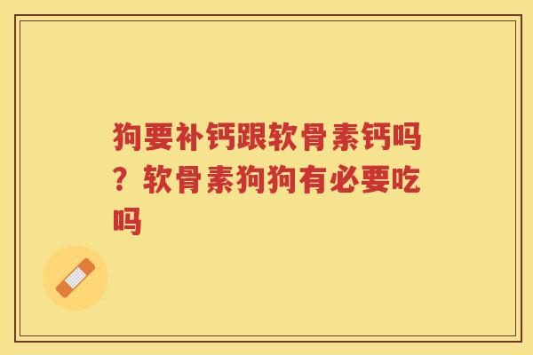 狗要补钙跟软骨素钙吗?软骨素狗狗有必要吃吗 狗要补钙跟软骨素钙吗?软骨素狗狗有必要吃吗