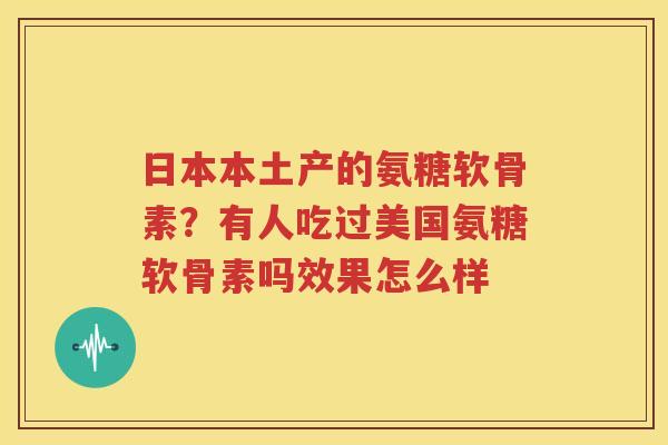 日本本土产的氨糖软骨素？有人吃过美国氨糖软骨素吗效果怎么样