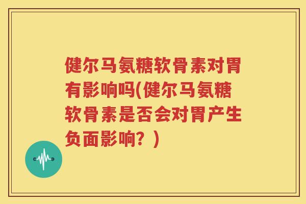 健尔马氨糖软骨素对胃有影响吗(健尔马氨糖软骨素是否会对胃产生负面影响?) 健尔马氨糖软骨素对胃有影响吗(健尔马氨糖软骨素是否会对胃产生负面影响?)