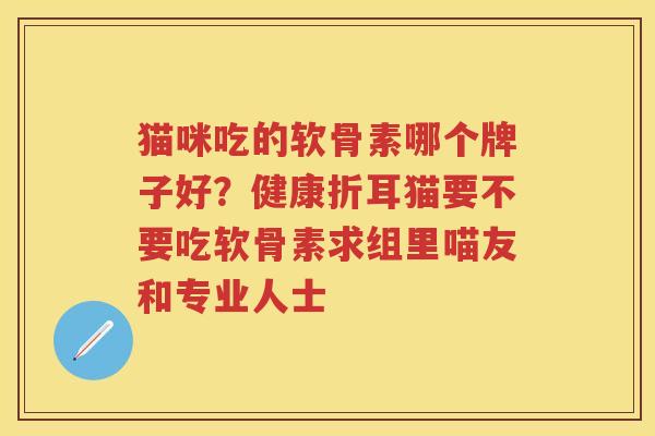 猫咪吃的软骨素哪个牌子好?健康折耳猫要不要吃软骨素求组里喵友和专业人士 猫咪吃的软骨素哪个牌子好?健康折耳猫要不要吃软骨素求组里喵友和专业人士