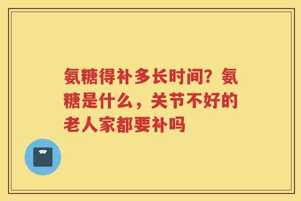 氨糖得补多长时间?氨糖是什么,关节不好的老人家都要补吗 氨糖得补多长时间?氨糖是什么,关节不好的老人家都要补吗