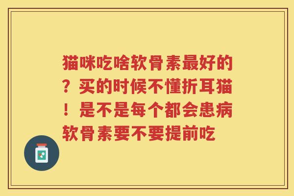 猫咪吃啥软骨素好的?买的时候不懂折耳猫!是不是每个都会患软骨素要不要提前吃 猫咪吃啥软骨素好的?买的时候不懂折耳猫!是不是每个都会患软骨素要不要提前吃