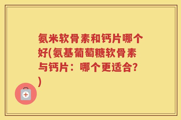 氨米软骨素和钙片哪个好(氨基葡萄糖软骨素与钙片:哪个更适合?) 氨米软骨素和钙片哪个好(氨基葡萄糖软骨素与钙片:哪个更适合?)