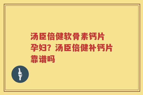 汤臣倍健软骨素钙片 孕妇?汤臣倍健补钙片靠谱吗 汤臣倍健软骨素钙片 孕妇?汤臣倍健补钙片靠谱吗