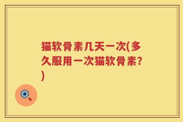 猫软骨素几天一次(多久服用一次猫软骨素?) 猫软骨素几天一次(多久服用一次猫软骨素?)