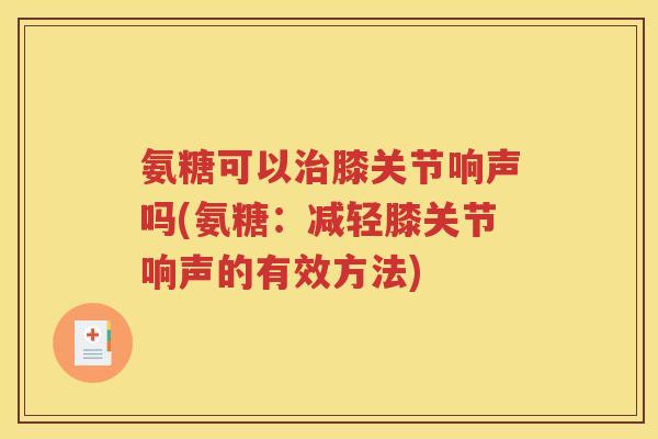 氨糖可以膝关节响声吗(氨糖:减轻膝关节响声的有效方法) 氨糖可以膝关节响声吗(氨糖:减轻膝关节响声的有效方法)