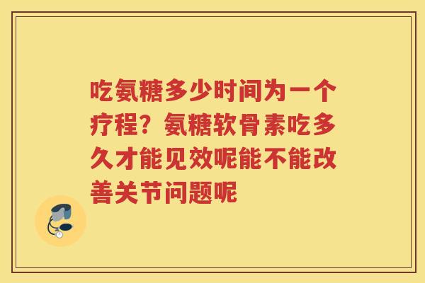 吃氨糖多少时间为一个疗程？氨糖软骨素吃多久才能见效呢能不能改善关节问题呢