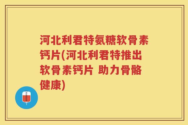 河北利君特氨糖软骨素钙片(河北利君特推出软骨素钙片 助力骨骼健康)