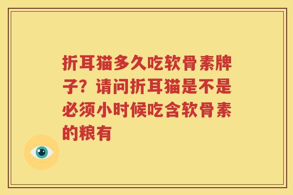 折耳猫多久吃软骨素牌子?请问折耳猫是不是必须小时候吃含软骨素的粮有 折耳猫多久吃软骨素牌子?请问折耳猫是不是必须小时候吃含软骨素的粮有