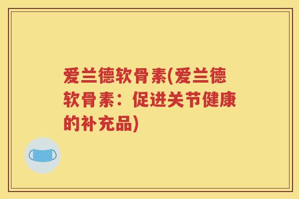 爱兰德软骨素(爱兰德软骨素:促进关节健康的补充品) 爱兰德软骨素(爱兰德软骨素:促进关节健康的补充品)