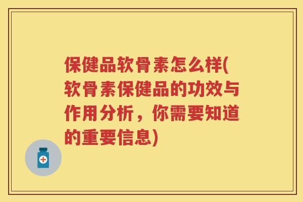 保健品软骨素怎么样(软骨素保健品的功效与作用分析，你需要知道的重要信息)