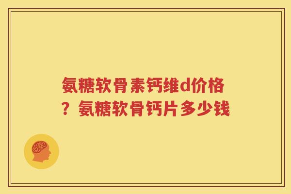 氨糖软骨素钙维d价格？氨糖软骨钙片多少钱