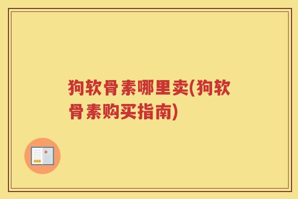 狗软骨素哪里卖(狗软骨素购买指南)