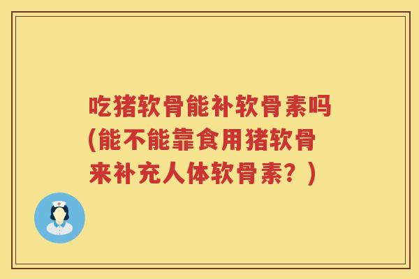 吃猪软骨能补软骨素吗(能不能靠食用猪软骨来补充人体软骨素？)