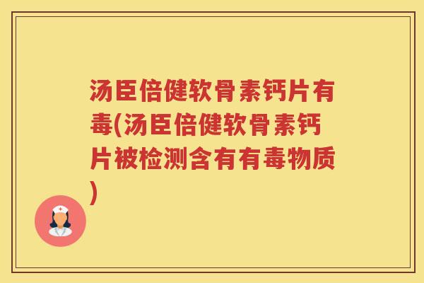 汤臣倍健软骨素钙片有毒(汤臣倍健软骨素钙片被检测含有有毒物质)