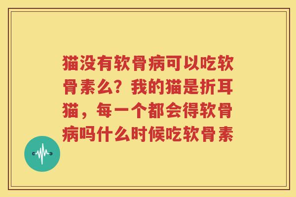 猫没有软骨可以吃软骨素么?我的猫是折耳猫,每一个都会得软骨吗什么时候吃软骨素 猫没有软骨可以吃软骨素么?我的猫是折耳猫,每一个都会得软骨吗什么时候吃软骨素