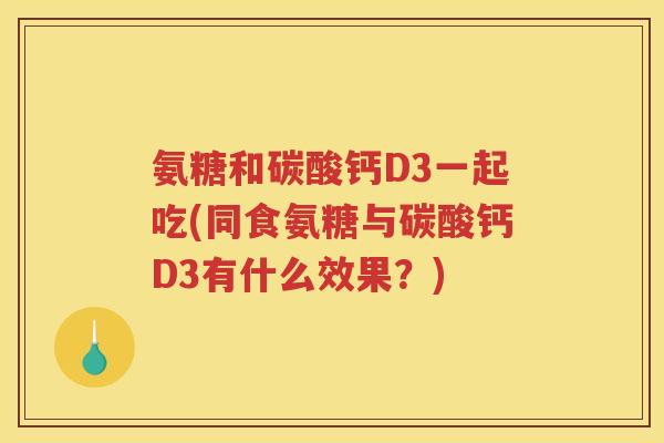 氨糖和碳酸钙D3一起吃(同食氨糖与碳酸钙D3有什么效果?) 氨糖和碳酸钙D3一起吃(同食氨糖与碳酸钙D3有什么效果?)
