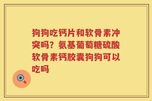 狗狗吃钙片和软骨素冲突吗?氨基葡萄糖硫酸软骨素钙胶囊狗狗可以吃吗 狗狗吃钙片和软骨素冲突吗?氨基葡萄糖硫酸软骨素钙胶囊狗狗可以吃吗