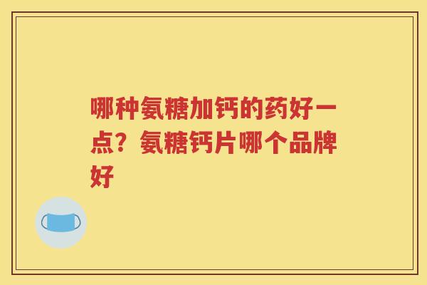 哪种氨糖加钙的药好一点？氨糖钙片哪个品牌好