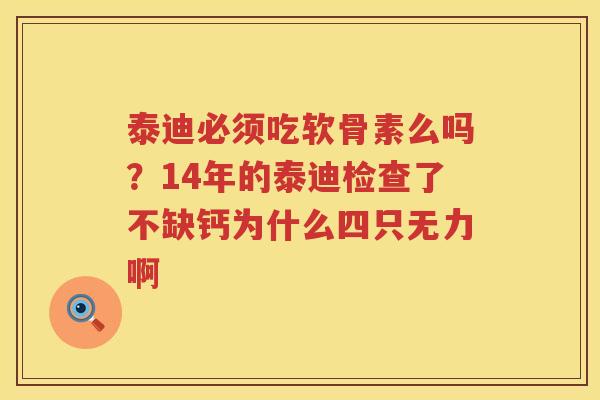 泰迪必须吃软骨素么吗?14年的泰迪检查了不缺钙为什么四只无力啊 泰迪必须吃软骨素么吗?14年的泰迪检查了不缺钙为什么四只无力啊