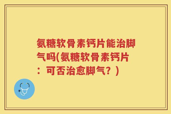氨糖软骨素钙片能脚气吗(氨糖软骨素钙片:可否愈脚气?) 氨糖软骨素钙片能脚气吗(氨糖软骨素钙片:可否愈脚气?)