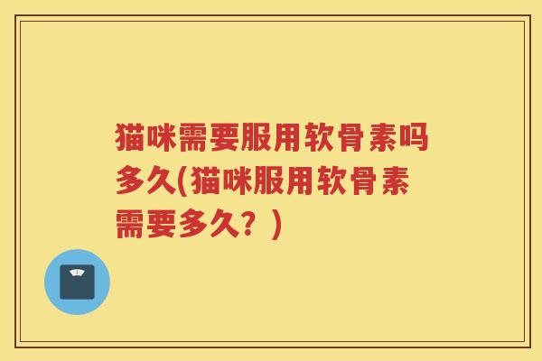 猫咪需要服用软骨素吗多久(猫咪服用软骨素需要多久?) 猫咪需要服用软骨素吗多久(猫咪服用软骨素需要多久?)