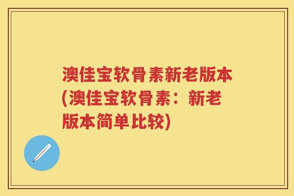 澳佳宝软骨素新老版本(澳佳宝软骨素：新老版本简单比较)