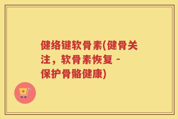 健络键软骨素(健骨关注,软骨素恢复 - 保护骨骼健康) 健络键软骨素(健骨关注,软骨素恢复 - 保护骨骼健康)