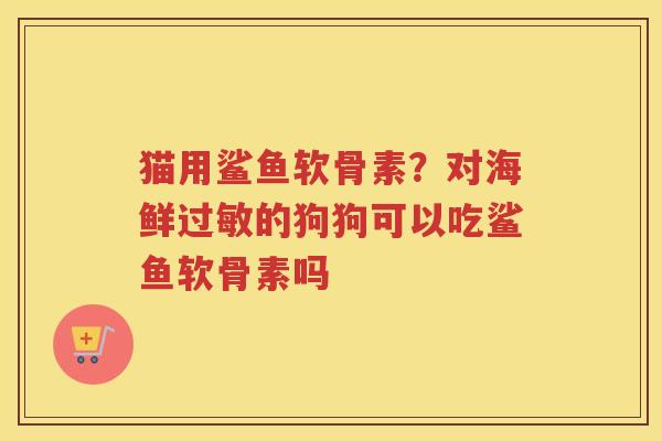 猫用鲨鱼软骨素?对海鲜的狗狗可以吃鲨鱼软骨素吗 猫用鲨鱼软骨素?对海鲜的狗狗可以吃鲨鱼软骨素吗