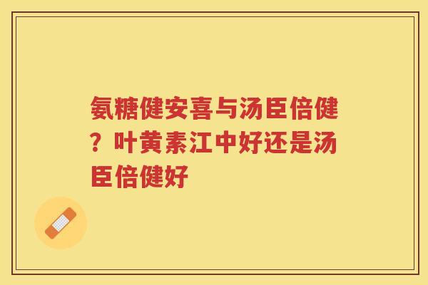 氨糖健安喜与汤臣倍健?叶黄素江中好还是汤臣倍健好 氨糖健安喜与汤臣倍健?叶黄素江中好还是汤臣倍健好