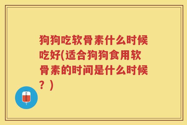 狗狗吃软骨素什么时候吃好(适合狗狗食用软骨素的时间是什么时候?) 狗狗吃软骨素什么时候吃好(适合狗狗食用软骨素的时间是什么时候?)