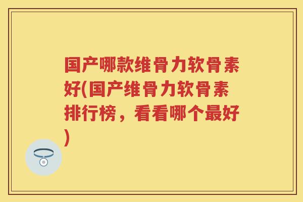 国产哪款维骨力软骨素好(国产维骨力软骨素排行榜,看看哪个好) 国产哪款维骨力软骨素好(国产维骨力软骨素排行榜,看看哪个好)