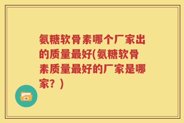 氨糖软骨素哪个厂家出的质量好(氨糖软骨素质量好的厂家是哪家？)