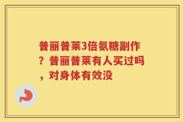 普丽普莱3倍氨糖副作?普丽普莱有人买过吗,对身体有效没 普丽普莱3倍氨糖副作?普丽普莱有人买过吗,对身体有效没