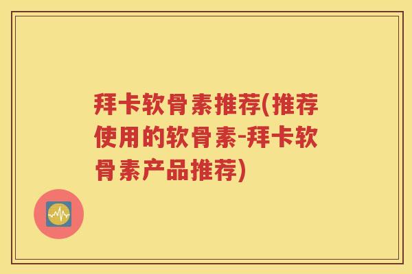 拜卡软骨素推荐(推荐使用的软骨素-拜卡软骨素产品推荐) 拜卡软骨素推荐(推荐使用的软骨素-拜卡软骨素产品推荐)
