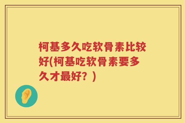 柯基多久吃软骨素比较好(柯基吃软骨素要多久才好?) 柯基多久吃软骨素比较好(柯基吃软骨素要多久才好?)