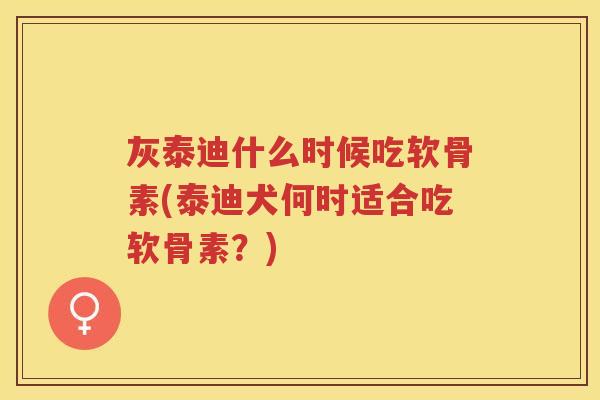 灰泰迪什么时候吃软骨素(泰迪犬何时适合吃软骨素?) 灰泰迪什么时候吃软骨素(泰迪犬何时适合吃软骨素?)