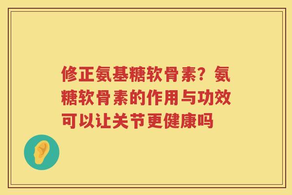 修正氨基糖软骨素？氨糖软骨素的作用与功效可以让关节更健康吗