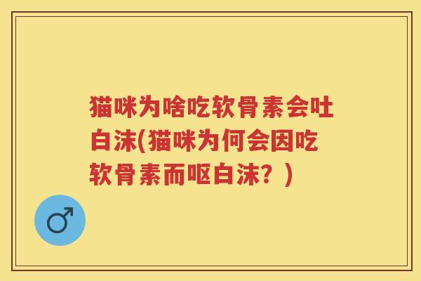 猫咪为啥吃软骨素会吐白沫(猫咪为何会因吃软骨素而呕白沫?) 猫咪为啥吃软骨素会吐白沫(猫咪为何会因吃软骨素而呕白沫?)