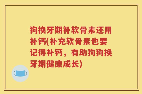 狗换牙期补软骨素还用补钙(补充软骨素也要记得补钙,有助狗狗换牙期健康成长) 狗换牙期补软骨素还用补钙(补充软骨素也要记得补钙,有助狗狗换牙期健康成长)