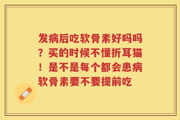 发后吃软骨素好吗吗？买的时候不懂折耳猫！是不是每个都会患软骨素要不要提前吃