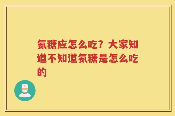 氨糖应怎么吃?大家知道不知道氨糖是怎么吃的 氨糖应怎么吃?大家知道不知道氨糖是怎么吃的