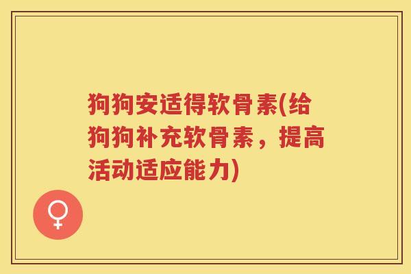狗狗安适得软骨素(给狗狗补充软骨素，提高活动适应能力)