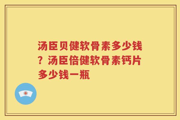 汤臣贝健软骨素多少钱？汤臣倍健软骨素钙片多少钱一瓶