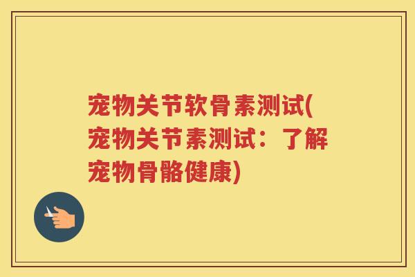 宠物关节软骨素测试(宠物关节素测试:了解宠物骨骼健康) 宠物关节软骨素测试(宠物关节素测试:了解宠物骨骼健康)