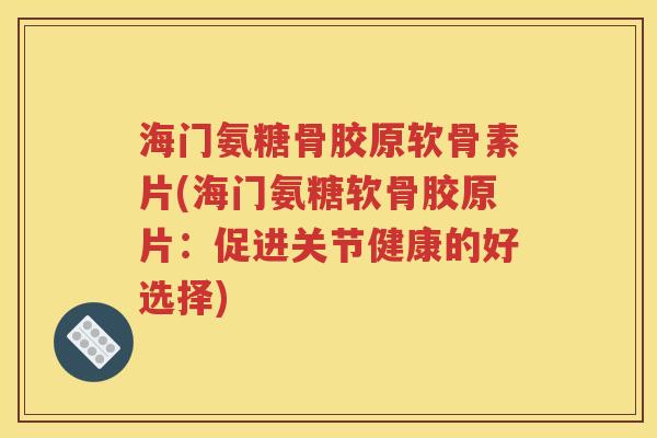 海门氨糖骨胶原软骨素片(海门氨糖软骨胶原片:促进关节健康的好选择) 海门氨糖骨胶原软骨素片(海门氨糖软骨胶原片:促进关节健康的好选择)