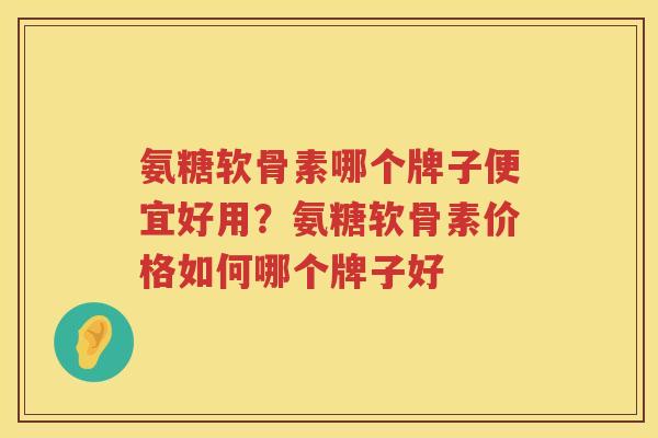 氨糖软骨素哪个牌子便宜好用？氨糖软骨素价格如何哪个牌子好