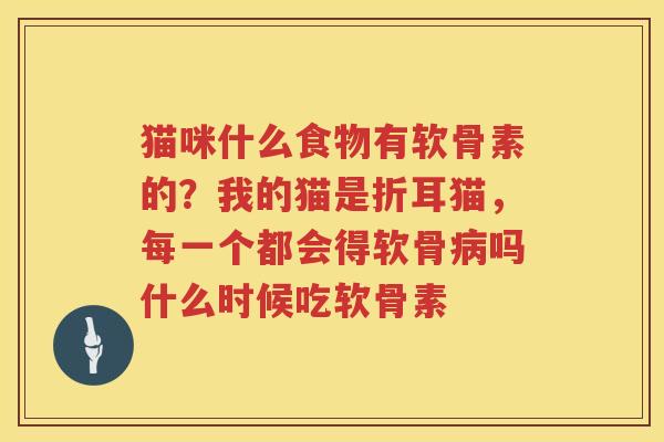 猫咪什么食物有软骨素的?我的猫是折耳猫,每一个都会得软骨吗什么时候吃软骨素 猫咪什么食物有软骨素的?我的猫是折耳猫,每一个都会得软骨吗什么时候吃软骨素