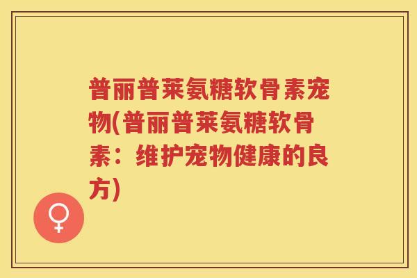 普丽普莱氨糖软骨素宠物(普丽普莱氨糖软骨素：维护宠物健康的良方)